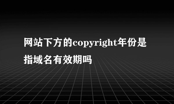网站下方的copyright年份是指域名有效期吗