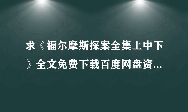 求《福尔摩斯探案全集上中下》全文免费下载百度网盘资源,谢谢~