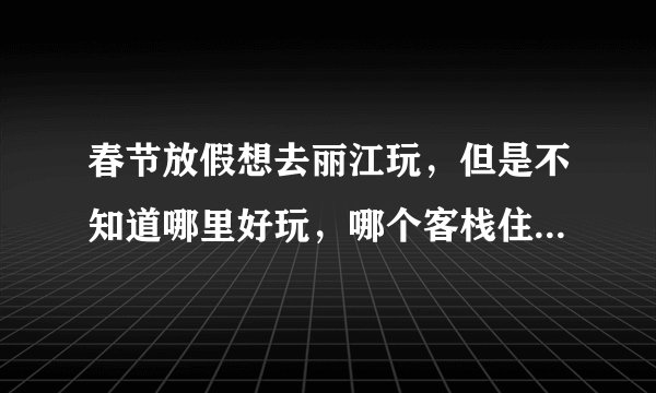 春节放假想去丽江玩，但是不知道哪里好玩，哪个客栈住宿好点的？