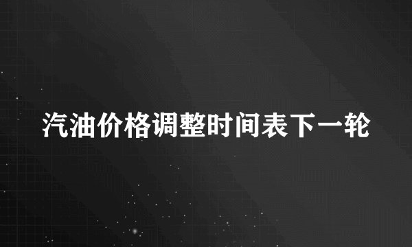 汽油价格调整时间表下一轮