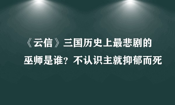 《云信》三国历史上最悲剧的巫师是谁？不认识主就抑郁而死