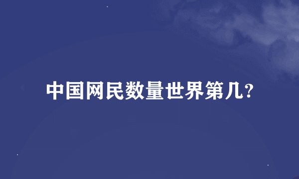 中国网民数量世界第几?