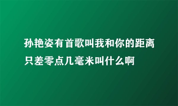孙艳姿有首歌叫我和你的距离只差零点几毫米叫什么啊