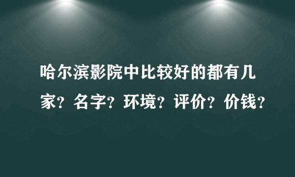 哈尔滨影院中比较好的都有几家？名字？环境？评价？价钱？