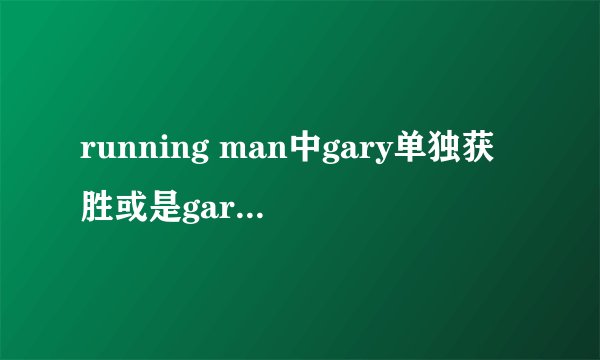 running man中gary单独获胜或是gary那组获胜的有哪几期？？？