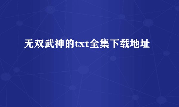无双武神的txt全集下载地址