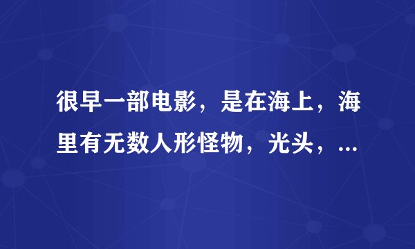 很早一部电影，是在海上，海里有无数人形怪物，光头，戴墨镜，跟人差