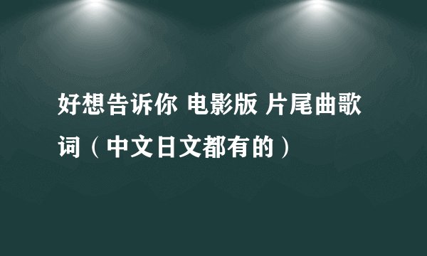 好想告诉你 电影版 片尾曲歌词（中文日文都有的）