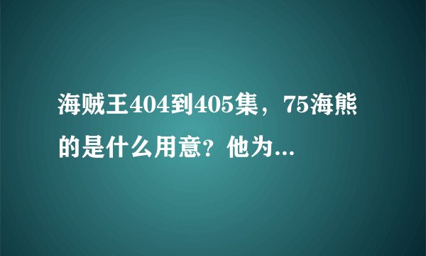 海贼王404到405集，75海熊的是什么用意？他为什么要这样做？还有他跟冥王雷利都说了些什么？