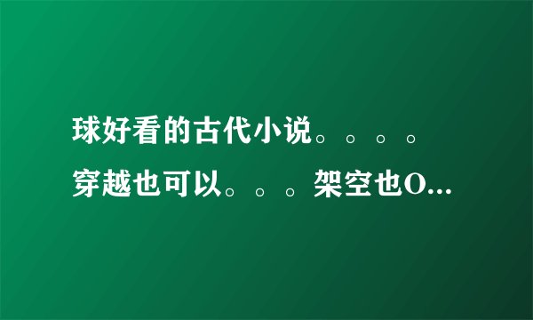 球好看的古代小说。。。。 穿越也可以。。。架空也OK。。、 只要好看，， 文笔要好。。女主最好很强大。。