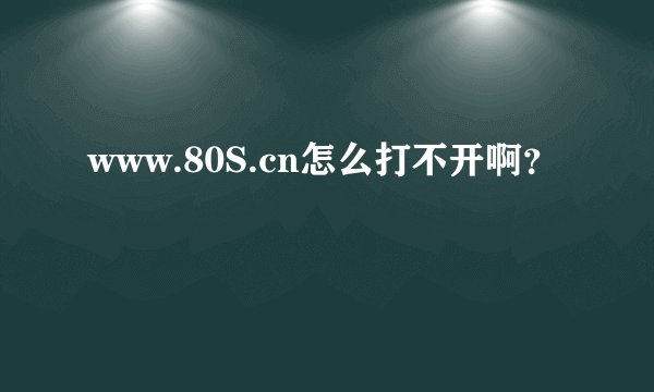 www.80S.cn怎么打不开啊？