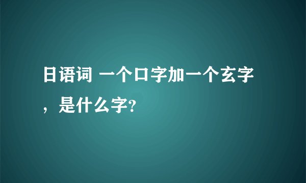 日语词 一个口字加一个玄字，是什么字？