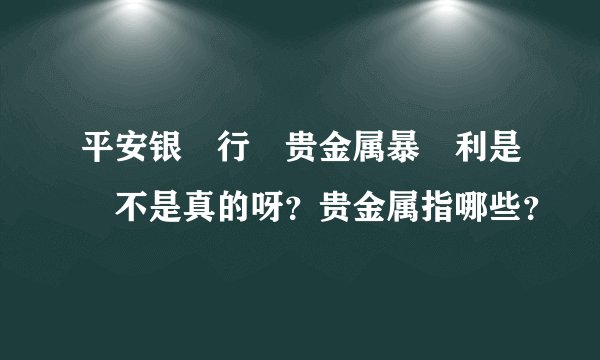 平安银‎行‎贵金属暴‎利是‎不是真的呀？贵金属指哪些？