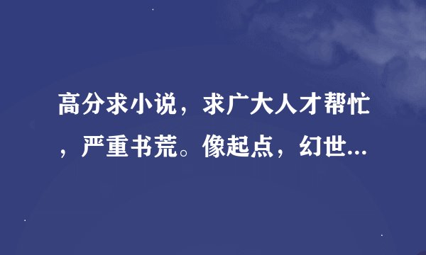 高分求小说，求广大人才帮忙，严重书荒。像起点，幻世，逐浪等大型网站上有的，就不要了。最好是长篇，完
