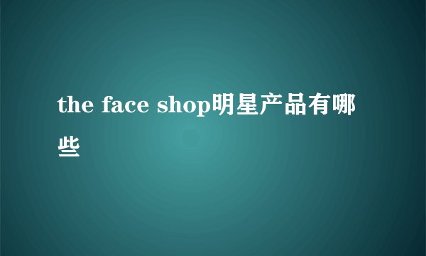 the face shop明星产品有哪些
