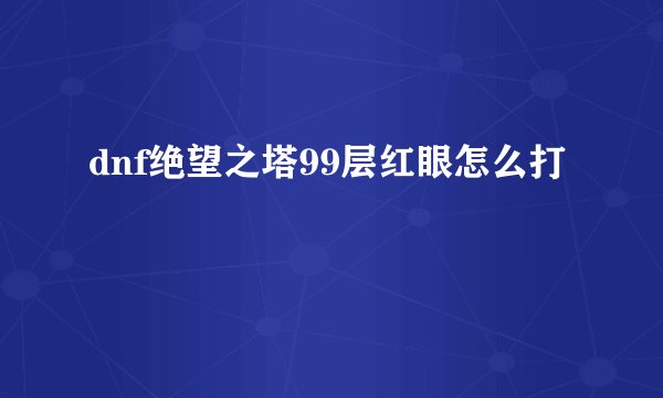 dnf绝望之塔99层红眼怎么打