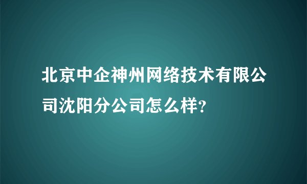 北京中企神州网络技术有限公司沈阳分公司怎么样？