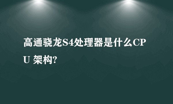 高通骁龙S4处理器是什么CPU 架构?