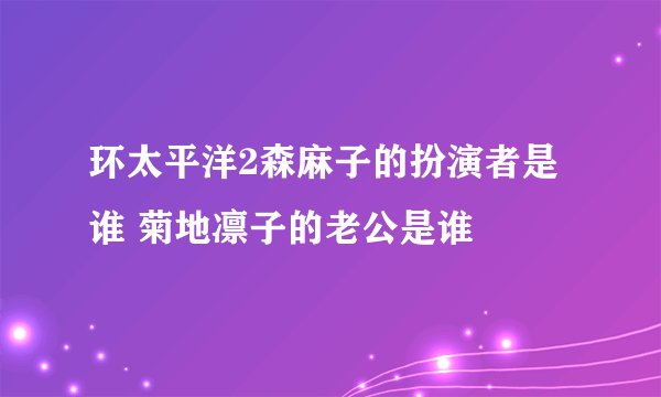 环太平洋2森麻子的扮演者是谁 菊地凛子的老公是谁