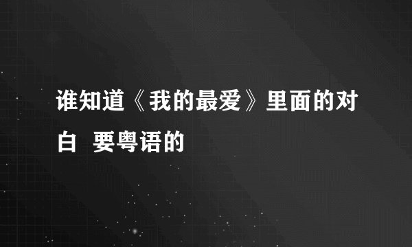 谁知道《我的最爱》里面的对白  要粤语的