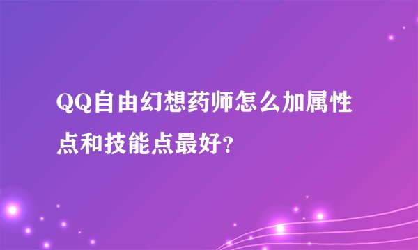 QQ自由幻想药师怎么加属性点和技能点最好？