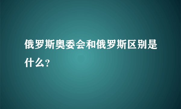 俄罗斯奥委会和俄罗斯区别是什么？