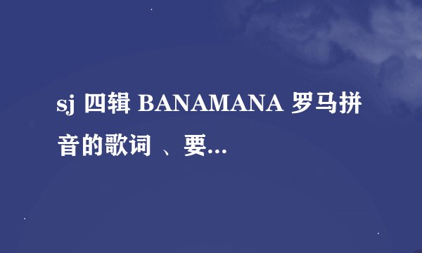sj 四辑 BANAMANA 罗马拼音的歌词 、要绝对准确的！