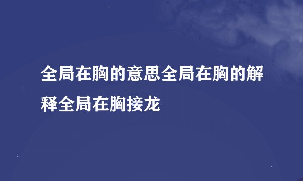 全局在胸的意思全局在胸的解释全局在胸接龙