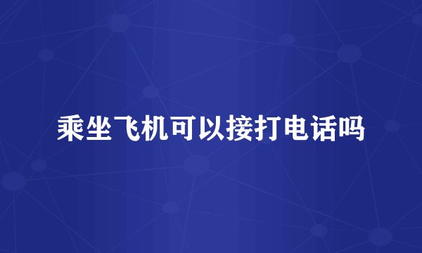乘坐飞机可以接打电话吗