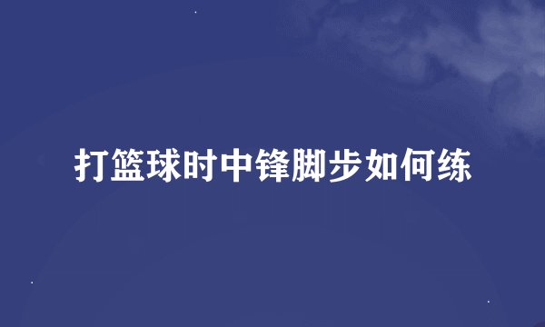打篮球时中锋脚步如何练