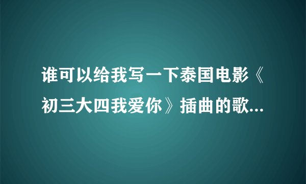 谁可以给我写一下泰国电影《初三大四我爱你》插曲的歌词（翻译过来的）还有mp3在哪下啊