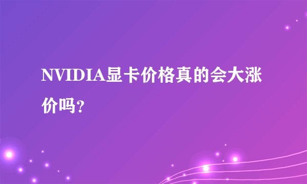 NVIDIA显卡价格真的会大涨价吗？