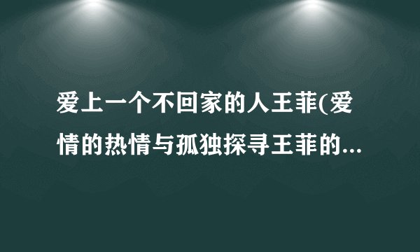 爱上一个不回家的人王菲(爱情的热情与孤独探寻王菲的音乐世界)
