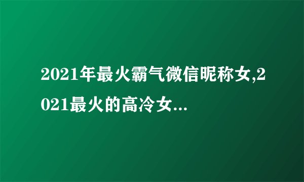 2021年最火霸气微信昵称女,2021最火的高冷女昵称有哪些?