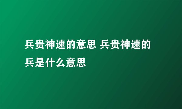 兵贵神速的意思 兵贵神速的兵是什么意思