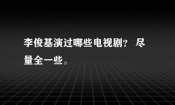 李俊基演过哪些电视剧？ 尽量全一些。