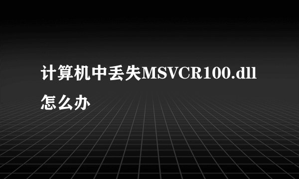 计算机中丢失MSVCR100.dll怎么办