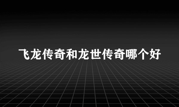 飞龙传奇和龙世传奇哪个好