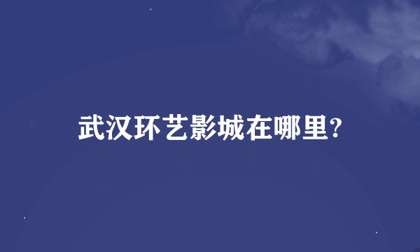 武汉环艺影城在哪里?