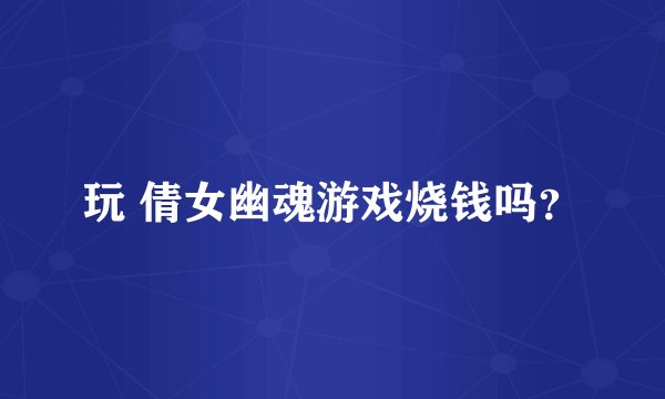 玩 倩女幽魂游戏烧钱吗？
