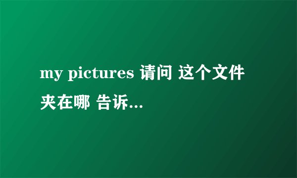 my pictures 请问 这个文件夹在哪 告诉一下具体位置