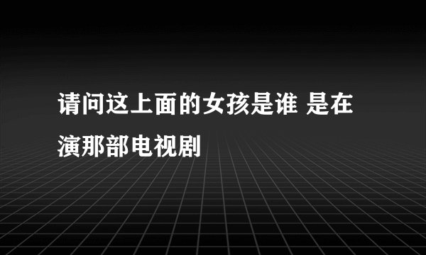 请问这上面的女孩是谁 是在演那部电视剧