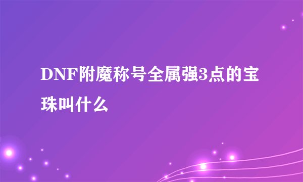 DNF附魔称号全属强3点的宝珠叫什么
