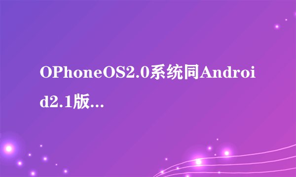 OPhoneOS2.0系统同Android2.1版本系统差别在那里？