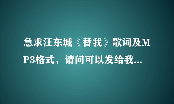 急求汪东城《替我》歌词及MP3格式，请问可以发给我吗，谢谢。