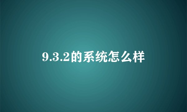 9.3.2的系统怎么样
