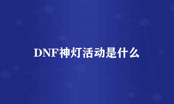 DNF神灯活动是什么