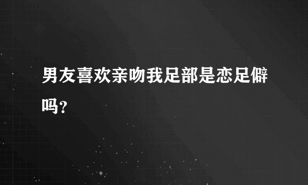 男友喜欢亲吻我足部是恋足僻吗？