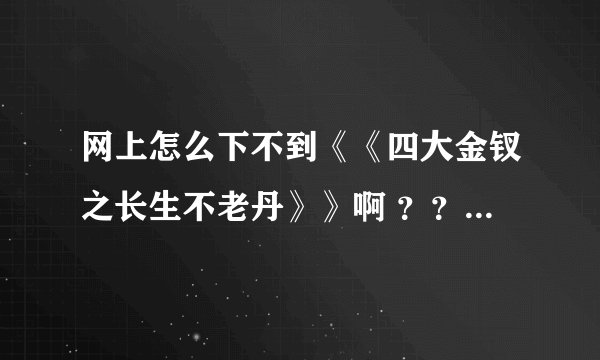网上怎么下不到《《四大金钗之长生不老丹》》啊 ？？？你们谁有没有下载链接啊》》》》？？？？？？