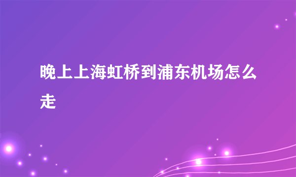 晚上上海虹桥到浦东机场怎么走